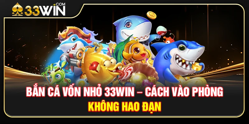 Bắn Cá Vốn Nhỏ 33WIN – Bí Quyết Vào Phòng Chuẩn Không Hao Đạn
