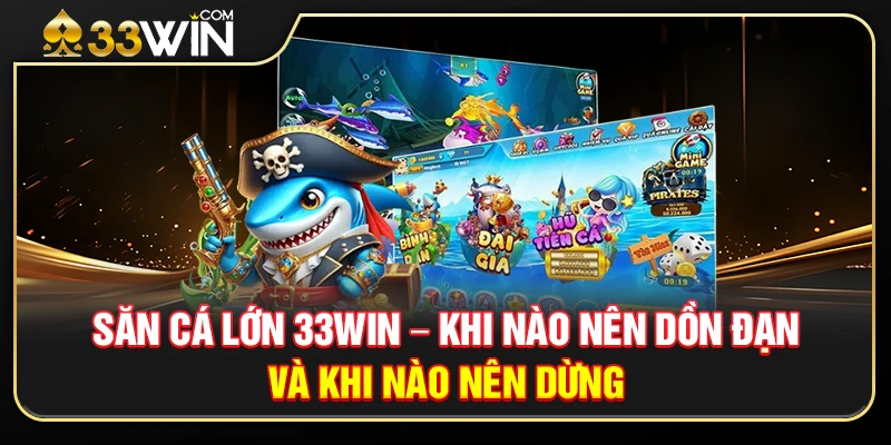 Săn Cá Lớn 33WIN – Khi Nào Nên Dồn Đạn Và Khi Nào Nên Dừng