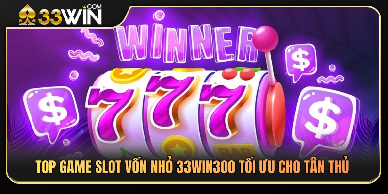Slot Vốn Nhỏ 33WIN 3 Danh sách slot vốn nhỏ 33WIN hợp tân thủ
